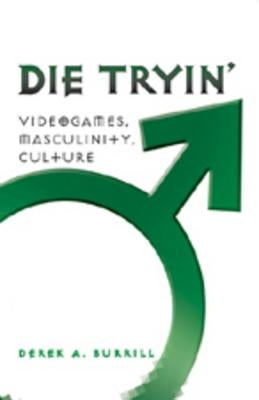 Die Tryin'; Videogames, Masculinity, Culture by Burrill, Derek A.