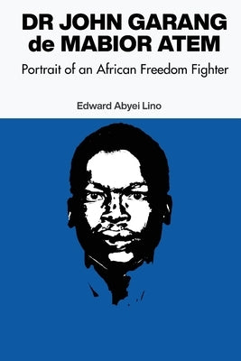 Dr. John Garang de Mabior Atem: Portrait of an African Freedom Fighter by Lino, Edward Abyei