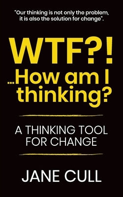 WTF?!... How am I thinking?: A Thinking Tool for Change by Cull, Jane