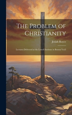 The Problem of Christianity: Lectures Delivered at the Lowell Institute in Boston Vol.I by Josiah, Royce