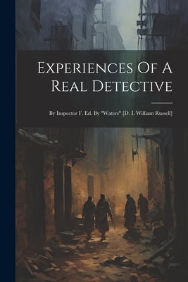 Experiences Of A Real Detective: By Inspector F. Ed. By "waters" [d. I. William Russell] by Anonymous