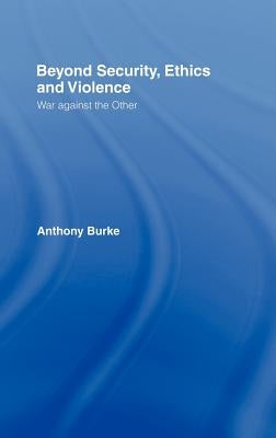 Beyond Security, Ethics and Violence: War Against the Other by Burke, Anthony
