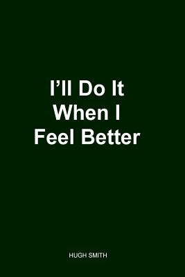 I'll Do It When I Feel Better 2nd Edition by Smith, Hugh