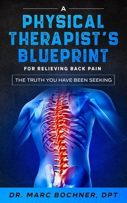 A Physical Therapist's Blueprint For Relieving Back Pain: The Truth You Have Been Seeking by Bochner, Marc