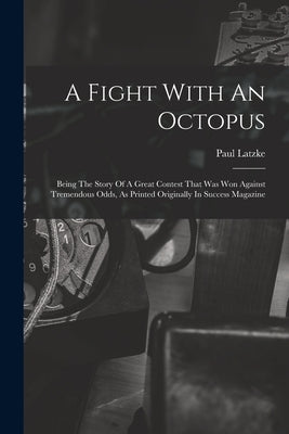 A Fight With An Octopus: Being The Story Of A Great Contest That Was Won Against Tremendous Odds, As Printed Originally In Success Magazine by Latzke, Paul