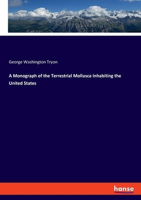 A Monograph of the Terrestrial Mollusca Inhabiting the United States by Tryon, George Washington