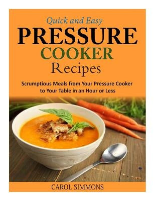 Quick and Easy Pressure Cooker Recipes: Scrumptious Meals from Your Pressure Cooker to Your Table in an Hour or Less by Simmons, Carol