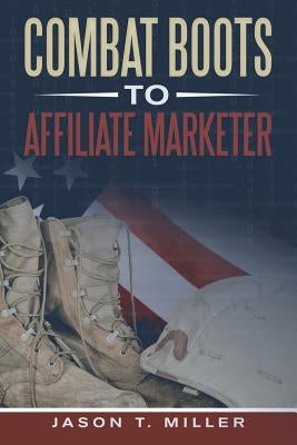 Combat Boots to Affiliate Marketer by Miller, Jason T.