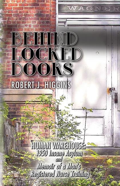 Behind Locked Doors: Human Warehouse: 1950 Insane Asylum and Memoir of a Man's Registered Nurse Training by Higgins, Robert J.