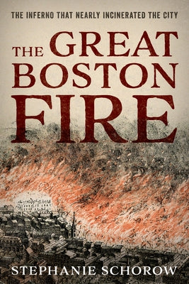 The Great Boston Fire: The Inferno That Nearly Incinerated the City by Schorow, Stephanie