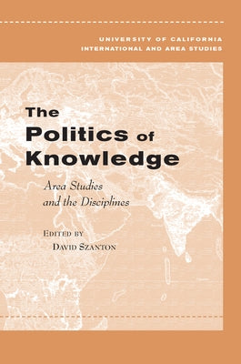 The Politics of Knowledge: Area Studies and the Disciplines by Szanton, David
