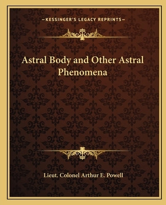 Astral Body and Other Astral Phenomena by Powell, Lieut Colonel Arthur E.