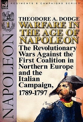 Warfare in the Age of Napoleon-Volume 1: The Revolutionary Wars Against the First Coalition in Northern Europe and the Italian Campaign, 1789-1797 by Dodge, Theodore A.