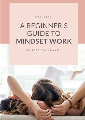 A Beginner's Guide to Mindset Work by Hawkes, Rebecca