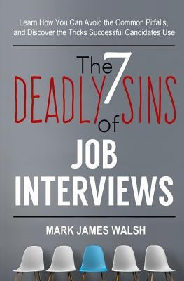 The Seven Deadly Sins Of Job Interviews: Learn how you can avoid the common pitfalls, and discover the tricks successful candidates use by Walsh, Mark James