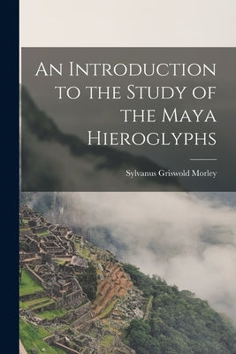 An Introduction to the Study of the Maya Hieroglyphs by Morley, Sylvanus Griswold