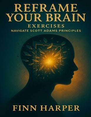 Reframe Your Brain Exercises: Navigate Scott Adams Principles by Harper, Finn