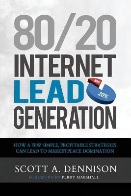 80/20 Internet Lead Generation: How a Few Simple, Profitable Strategies Can Lead to Marketplace Domination by Dennison, Scott a.