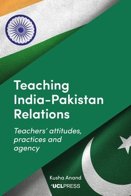 Teaching India-Pakistan Relations: Teachers' Attitudes, Practices and Agency by Anand, Kusha