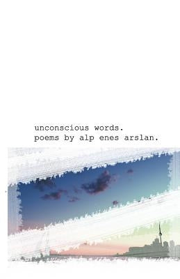 unconscious words.: some unconscious words are gathered to make some poetry. by Arslan, Alp E.