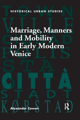 Marriage, Manners and Mobility in Early Modern Venice by Cowan, Alexander