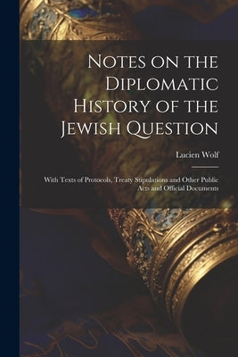 Notes on the Diplomatic History of the Jewish Question; With Texts of Protocols, Treaty Stipulations and Other Public Acts and Official Documents by Wolf, Lucien