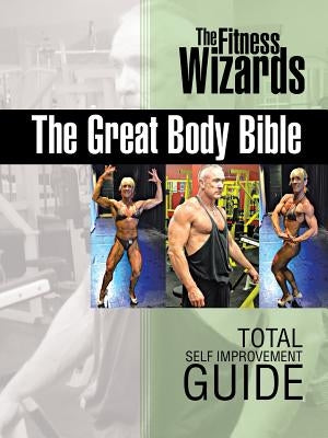 The Great Body Bible: Total Self Improvement Guide by The Fitness Wizards