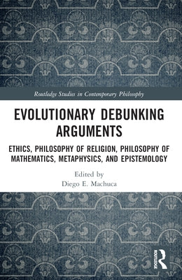 Evolutionary Debunking Arguments: Ethics, Philosophy of Religion, Philosophy of Mathematics, Metaphysics, and Epistemology by Machuca, Diego E.