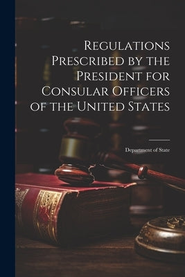 Regulations Prescribed by the President for Consular Officers of the United States: Department of State by Anonymous