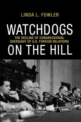 Watchdogs on the Hill: The Decline of Congressional Oversight of U.S. Foreign Relations by Fowler, Linda L.