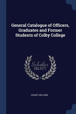 General Catalogue of Officers, Graduates and Former Students of Colby College by Colby College