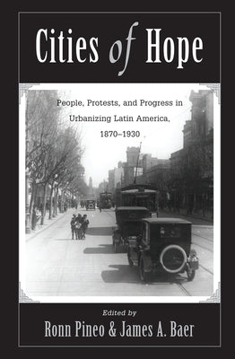 Cities Of Hope: People, Protests, And Progress In Urbanizing Latin America, 1870-1930 by Pineo, Ronn F.