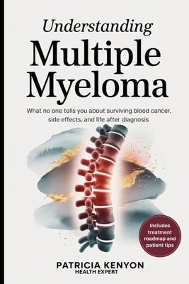 Understanding Multiple Myeloma: What No One Tells You About Surviving Blood Cancer, Side Effects, and Life After Diagnosis by Kenyon, Dr Patricia
