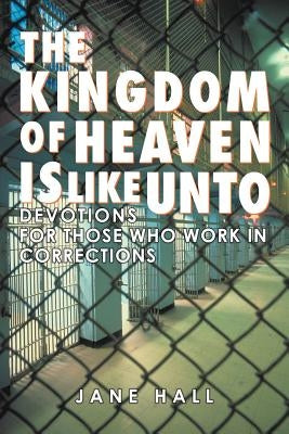 The Kingdom of Heaven Is Like Unto: Devotions for Those Who Work in Corrections by Hall, Jane