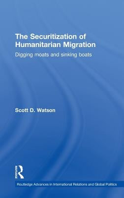 The Securitization of Humanitarian Migration: Digging moats and sinking boats by Watson, Scott D.