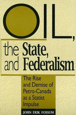 Oil, the State, and Federalism: The Rise and Demise of Petro-Canada as a Statist Impulse by Fossum, John Erik