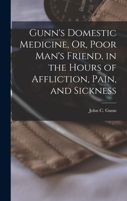 Gunn's Domestic Medicine, Or, Poor Man's Friend, in the Hours of Affliction, Pain, and Sickness by Gunn, John C.