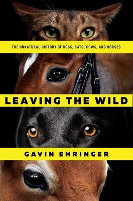 Leaving the Wild: The Unnatural History of Dogs, Cats, Cows, and Horses by Ehringer, Gavin