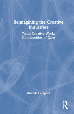 Reimagining the Creative Industries: Youth Creative Work, Communities of Care by Campbell, Miranda