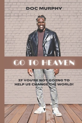 Go to Heaven: If you're not going to help us change the world! by Murphy, Doc