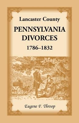 Lancaster County, Pennsylvania Divorces, 1786-1832 by Throop, Eugene F.
