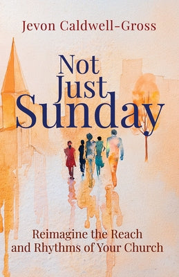Not Just Sunday: Reimagine the Reach and Rhythms of Your Church by Caldwell-Gross, Jevon
