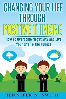 Changing Your Life Through Positive Thinking: How To Overcome Negativity and Live Your Life To The Fullest by Smith, Jennifer N.