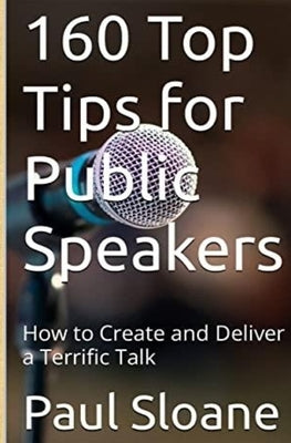 160 Top Tips for Public Speakers: How to Create and Deliver a Terrific Talk by Sloane, Paul