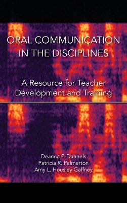 Oral Communication in the Disciplines: A Resource for Teacher Development and Training by Dannels, Deanna P.