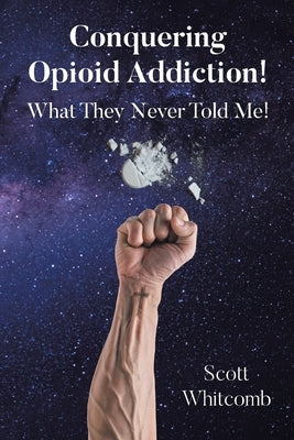 Conquering Opioid Addiction!: What They Never Told Me! by Whitcomb, Scott