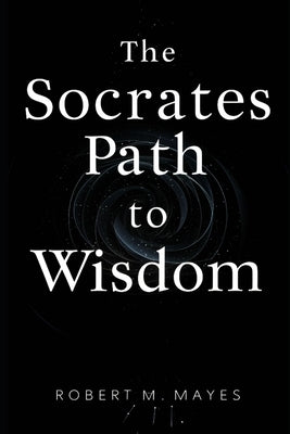 The Socrates Path to Wisdom: The ultimate guide to uncovering Socrates' Secrets of Enlightenment and empowering your journey to an authentic life. by M. Mayes, Robert