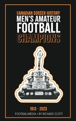 Canadian Soccer History: Men's Amateur Football Champions (1913 to 2023) by Scott, Richard