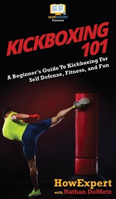 Kickboxing 101: A Beginner's Guide To Kickboxing For Self Defense, Fitness, and Fun by Howexpert