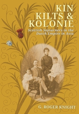 Kin, Kilts and Kolonie: Scottish Sojourners in the Dutch Empire in Asia by Knight, G. Roger